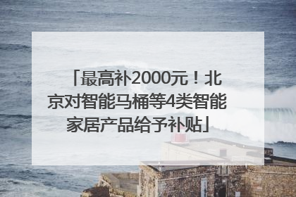 最高补2000元！北京对智能马桶等4类智能家居产品给予补贴