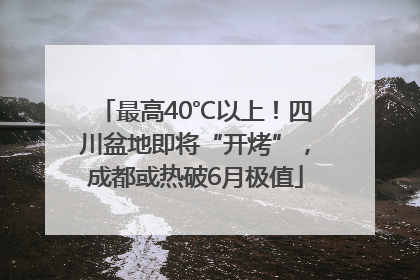最高40℃以上！四川盆地即将“开烤”，成都或热破6月极值