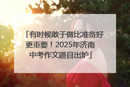 有时候敢于做比准备好更重要！2025年济南中考作文题目出炉