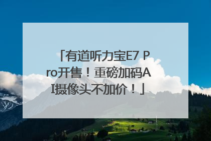 有道听力宝E7 Pro开售！重磅加码AI摄像头不加价！