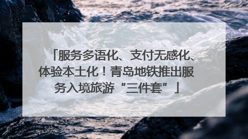 服务多语化、支付无感化、体验本土化！青岛地铁推出服务入境旅游“三件套”