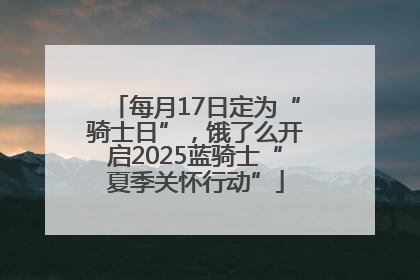每月17日定为“骑士日”，饿了么开启2025蓝骑士“夏季关怀行动”
