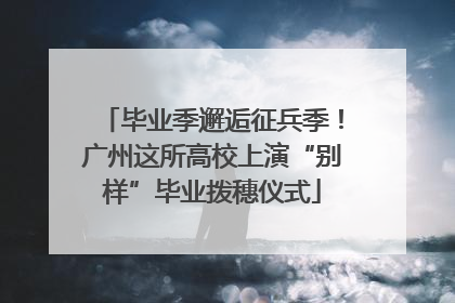 毕业季邂逅征兵季！广州这所高校上演“别样”毕业拨穗仪式