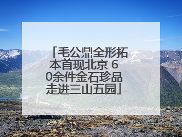 毛公鼎全形拓本首现北京 60余件金石珍品走进三山五园