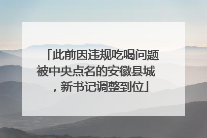 此前因违规吃喝问题被中央点名的安徽县城，新书记调整到位