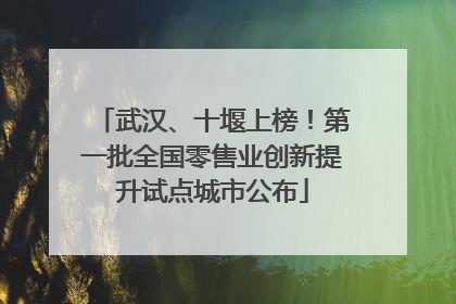 武汉、十堰上榜！第一批全国零售业创新提升试点城市公布