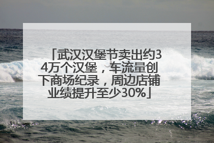 武汉汉堡节卖出约34万个汉堡，车流量创下商场纪录，周边店铺业绩提升至少30%