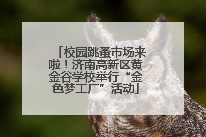 校园跳蚤市场来啦！济南高新区黄金谷学校举行“金色梦工厂”活动