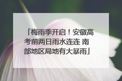 梅雨季开启！安徽高考前两日雨水连连 南部地区局地有大暴雨