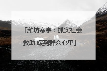 潍坊寒亭：抓实社会救助 暖到群众心里