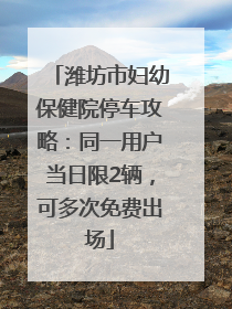 潍坊市妇幼保健院停车攻略：同一用户当日限2辆，可多次免费出场