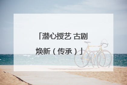 潜心授艺 古剧焕新（传承）