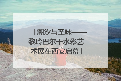 潮汐与圣咏——黎玲巴尔干水彩艺术展在西安启幕