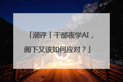 潮评丨干部夜学AI，阁下又该如何应对？