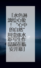 水色淋漓绘心象！“心中的自然”周崇涨水彩写生作品展在临安开幕