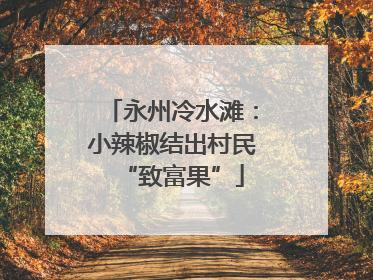 永州冷水滩：小辣椒结出村民“致富果”