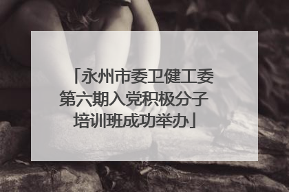 永州市委卫健工委第六期入党积极分子培训班成功举办