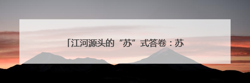 江河源头的“苏”式答卷：苏青文旅协作的种子已生根发芽