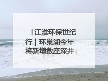 江淮环保世纪行｜环巢湖今年将新增数座深井控藻平台