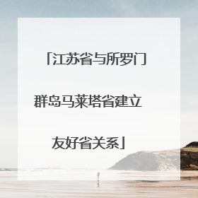江苏省与所罗门群岛马莱塔省建立友好省关系