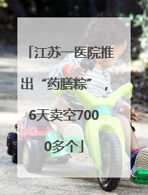 江苏一医院推出“药膳粽”，6天卖空7000多个