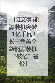 江苏新能源装机突破1亿千瓦！长三角首个新能源装机“破亿”省份