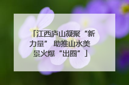 江西庐山凝聚“新力量” 助推山水美景火爆“出圈”
