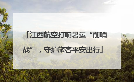 江西航空打响暑运“前哨战”，守护旅客平安出行