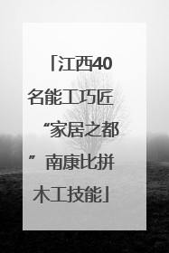 江西40名能工巧匠“家居之都”南康比拼木工技能