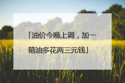 油价今晚上调，加一箱油多花两三元钱