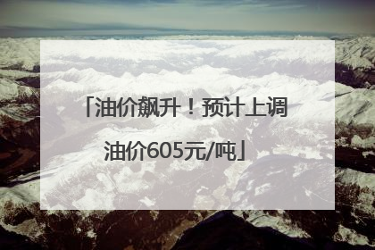 油价飙升！预计上调油价605元/吨