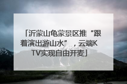 沂蒙山龟蒙景区推“跟着演出游山水”，云端KTV实现自由开麦