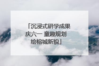 沉浸式研学成果庆六一 童趣规划绘榕城新貌