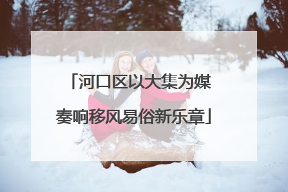 河口区以大集为媒 奏响移风易俗新乐章