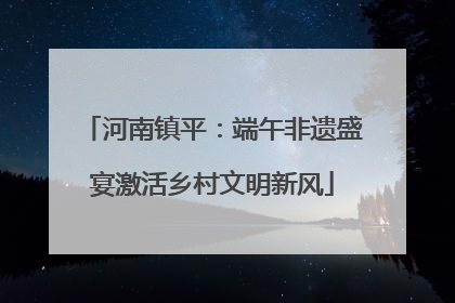 河南镇平：端午非遗盛宴激活乡村文明新风