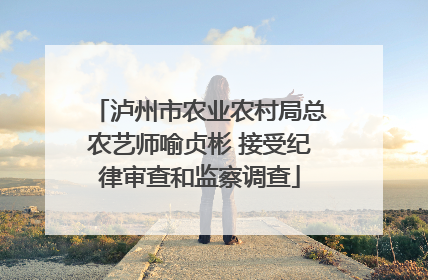 泸州市农业农村局总农艺师喻贞彬 接受纪律审查和监察调查