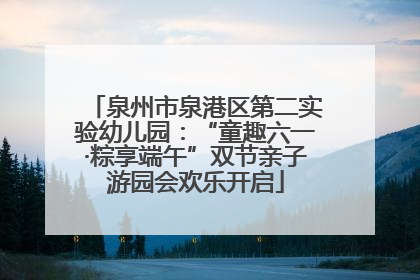 泉州市泉港区第二实验幼儿园：“童趣六一·粽享端午”双节亲子游园会欢乐开启