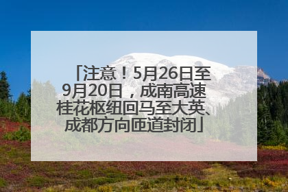注意！5月26日至9月20日，成南高速桂花枢纽回马至大英、成都方向匝道封闭