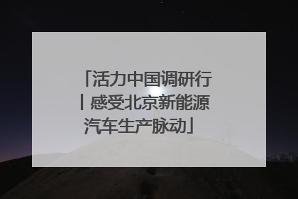 活力中国调研行丨感受北京新能源汽车生产脉动