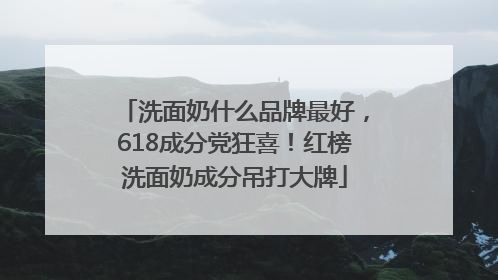 洗面奶什么品牌最好，618成分党狂喜！红榜洗面奶成分吊打大牌