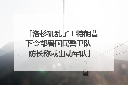 洛杉矶乱了！特朗普下令部署国民警卫队 防长称或出动军队