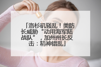 洛杉矶骚乱！美防长威胁“动用海军陆战队”，加州州长反击：精神错乱