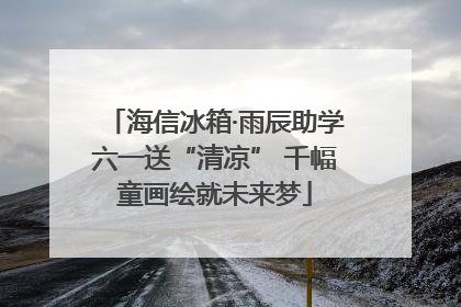 海信冰箱·雨辰助学六一送“清凉” 千幅童画绘就未来梦