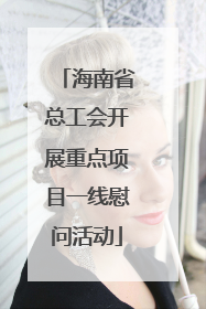 海南省总工会开展重点项目一线慰问活动