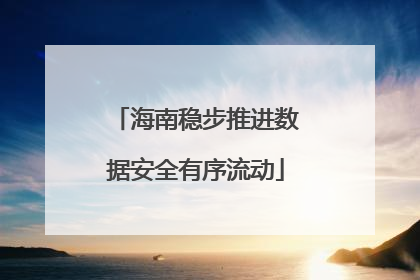 海南稳步推进数据安全有序流动