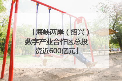 海峡两岸（绍兴）数字产业合作区总投资近600亿元