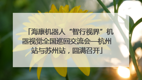 海康机器人“智行视界”机器视觉全国巡回交流会—杭州站与苏州站，圆满召开