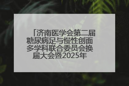 济南医学会第二届糖尿病足与慢性创面多学科联合委员会换届大会暨2025年学术年会成功举行