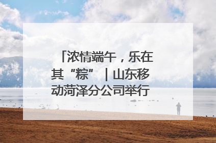 浓情端午，乐在其“粽”｜山东移动菏泽分公司举行端午节主题活动