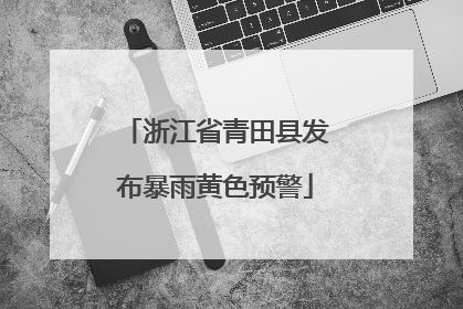 浙江省青田县发布暴雨黄色预警